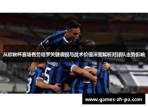 从欧联杯赛场看劳塔罗关键表现与战术价值深度解析对球队走势影响