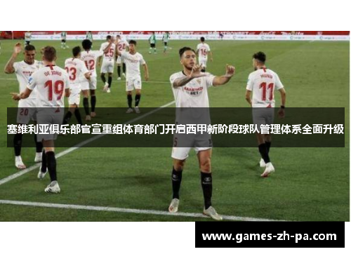 塞维利亚俱乐部官宣重组体育部门开启西甲新阶段球队管理体系全面升级